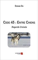 Couverture du livre « Code 45 : entre chiens ; regards croisés » de Ousmane Dia aux éditions Editions Du Net