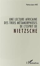 Couverture du livre « Une lecture africaine des trois métamorphose de l'esprit de Nietzsche » de Patrice Jean Ake aux éditions L'harmattan