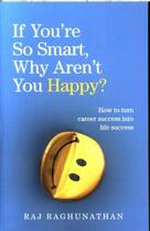 Couverture du livre « IF YOU''RE SO SMART WHY AREN''T YOU HAPPY ? - HOW TO TURN CAREER SUCCESS INTO LIFE SUCCESS » de Raj Raghunathan aux éditions Vermilion