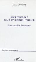 Couverture du livre « Agir ensemble dans un monde partage - lien social et democratie » de Jacques Langlois aux éditions Editions L'harmattan