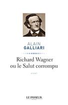 Couverture du livre « Richard Wagner ou le salut corrompu » de Alain Galliari aux éditions Le Passeur