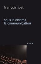 Couverture du livre « Sous le cinéma la communication » de Francois Jost aux éditions Vrin