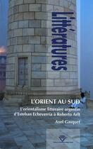 Couverture du livre « L'orient au sud ; l'orientalisme littéraire argentin, d'Esteban Echeverría à Roberto Arlt » de Axel Gasquet aux éditions Pu De Clermont Ferrand