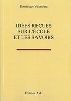 Couverture du livre « Idees recues sur l'ecole et les savoirs » de Dominique Vachelard aux éditions Akki