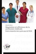 Couverture du livre « Régulation et efficience de la profession médicale ; étude comparative dans quatre pays de l'OCDE » de Alexandre Barna aux éditions Presses Academiques Francophones