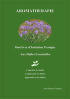 Couverture du livre « Aromathérapie : Mon livre d'Initiation Pratique aux Huiles Essentielles » de Anne Dalonis Fenoglio aux éditions Librinova