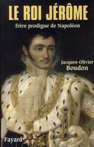 Couverture du livre « Le roi Jérôme ; frère prodigue de Napoléon » de Jacques-Olivier Boudon aux éditions Fayard