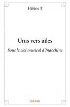 Couverture du livre « Unis vers ailes ; sous le ciel musical d'Indochine » de Helene T. aux éditions Edilivre