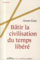 Couverture du livre « Bâtir la civilisation du temps libéré » de André Gorz aux éditions Les Liens Qui Liberent