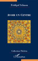Couverture du livre « Avoir un centre » de Frithjof Schuon aux éditions L'harmattan