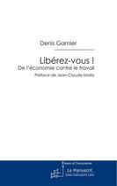 Couverture du livre « Libérez-vous ! de l'économie contre le travail » de Denis Garnier aux éditions Editions Le Manuscrit