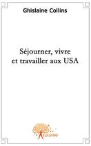 Couverture du livre « Séjourner, vivre et travailler aux USA » de Ghislaine Collins aux éditions Edilivre