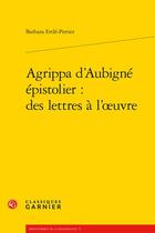 Couverture du livre « Agrippa d'Aubigné épistolier : des lettres à l'oeuvre » de Barbara Ertle-Perrier aux éditions Classiques Garnier