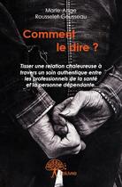 Couverture du livre « Comment le dire ? tisser une relation chaleureuse à travers un soin authentique entre les professionnels de la santé et la personne dépendante » de Marie-Ange Rousselet-Gousseau aux éditions Edilivre