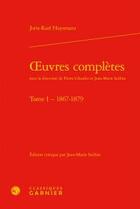 Couverture du livre « Oeuvres complètes tome I ; 1867-1879 » de Joris-Karl Huysmans aux éditions Classiques Garnier