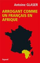 Couverture du livre « Arrogant comme un français en Afrique » de Antoine Glaser aux éditions Fayard