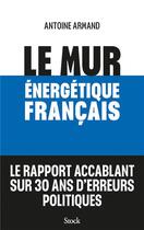 Couverture du livre « Le mur énergétique français : Le rapport accablant sur 30 ans d'erreurs politiques » de Antoine Armand aux éditions Stock