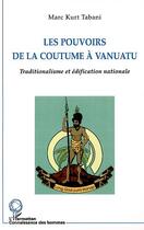 Couverture du livre « LES POUVOIRS DE LA COUTUME À VANUATU : Traditionalisme et édification nationale » de Marc Kurt Tabani aux éditions Editions L'harmattan