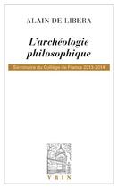 Couverture du livre « L'archéologie philosophique ; séminaires du Collège de France 2013-2014 » de Alain De Libera aux éditions Vrin