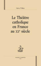 Couverture du livre « Le théâtre catholique en france au XX siècle » de Henry Phillips aux éditions Honore Champion