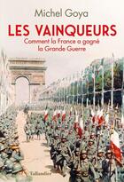 Couverture du livre « Les vainqueurs ; comment la France a gagné la Grande Guerre » de Michel Goya aux éditions Tallandier