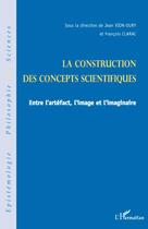 Couverture du livre « La construction des concepts scientifiques ; entre l'artéfact, l'image et l'imaginaire » de Jean Vion-Dury et Francois Clarac aux éditions Editions L'harmattan