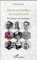 Couverture du livre « Héros et rebelles du monde noir ; de l'Afrique aux Amériques » de Yves Antoine aux éditions L'harmattan