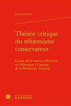 Couverture du livre « Théorie critique du réformisme conservateur ; genèse de la matrice réformiste en Allemagne à l'époque de la Révolution française » de Christian Ferrie aux éditions Classiques Garnier