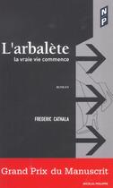 Couverture du livre « L'Arbalete ; La Vrai Vie Commence » de Frederic Cathala aux éditions Nicolas Philippe