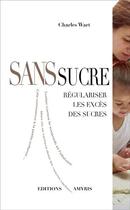 Couverture du livre « Sans sucre ; régulariser les excès des sucres » de Charles Wart aux éditions Amyris