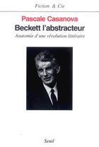 Couverture du livre « Beckett l'abstracteur ; anatomie d'une révolution littéraire » de Pascale Casanova aux éditions Seuil