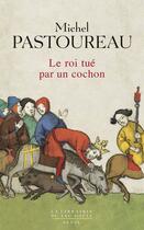 Couverture du livre « Le roi tué par un cochon : une mort infâme aux origines des emblèmes de la France ? » de Michel Pastoureau aux éditions Seuil