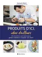 Couverture du livre « Produits d'ici, idées d'ailleurs ; 45 recettes savoureuses pour cuisiner comme un chef » de Albert Samuel aux éditions Albin Michel