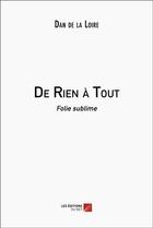 Couverture du livre « De rien à tout : folie sublime » de Dan De La Loire aux éditions Editions Du Net