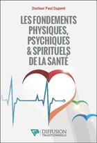 Couverture du livre « Les fondements physiques, psychiques & spirituels de la santé » de Paul Dupont aux éditions Diffusion Traditionnelle
