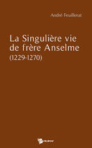 Couverture du livre « La singulière vie de frère Anselme (1229-1270) » de Andre Feuillerat aux éditions Publibook