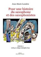 Couverture du livre « Pour une histoire du saxophone et des saxophonistes ; livre 1 (1814 à 1890) Adolphe Sax » de Londeix Jean-Marie aux éditions Delatour