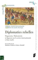 Couverture du livre « Diplomaties rebelles : Huguennots, Malcontents et ligueurs sur la scène internationale (1562-1629) » de Fabrice Micaleff et Mathieu Gellard aux éditions Pu De Rennes