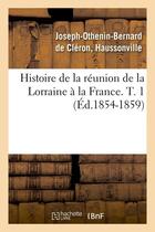 Couverture du livre « Histoire de la réunion de la Lorraine à la France. T. 1 (Éd.1854-1859) » de Cleron-Haussonville aux éditions Hachette Bnf