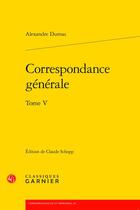 Couverture du livre « Correspondance générale Tome 5 » de Alexandre Dumas aux éditions Classiques Garnier