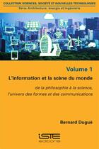 Couverture du livre « L'information et la scène du monde t.1 ; de la philosophie à la science, l'univers des formes et des communications » de Bernard Dugue aux éditions Iste