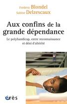 Couverture du livre « Aux confins de la grande dépendance ; le polyhandicap, entre reconnaissance et déni d'altérité » de Sabine Delzescaux et Frederic Blondel aux éditions Eres