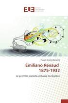 Couverture du livre « Emiliano renaud 1875-1932 - le premier pianiste-virtuose du quebec » de Bessette P-A. aux éditions Editions Universitaires Europeennes