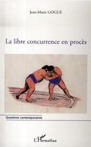 Couverture du livre « La libre concurrence en procès » de Jean-Marie Gogue aux éditions L'harmattan