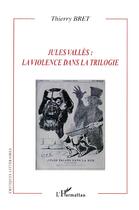 Couverture du livre « Jules Vallès : la violence dans la trilogie » de Thierry Bret aux éditions L'harmattan