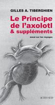 Couverture du livre « Le principe de l'Axolotl et suppléments ; essai sur le voyage » de Gilles A. Tiberghien aux éditions Actes Sud