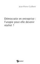 Couverture du livre « Démocratie en entreprise : l'utopie peut-elle devenir réalité ? » de Jean-Pierre Guilbert aux éditions Publibook