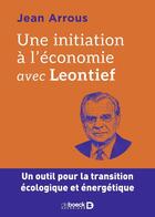 Couverture du livre « Une initiation à l'économie avec Leontief : Un outil pour la transition écologique et énergétique » de Jean Arrous aux éditions De Boeck Superieur