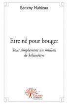 Couverture du livre « Etre ne pour bouger - tout simplement un million de kilometres » de Sammy Mahieux aux éditions Edilivre