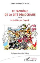 Couverture du livre « Le fantôme de la cité Démocratie ; Le théâtre de l'avenir » de Jean-Pierre Pelaez aux éditions L'harmattan